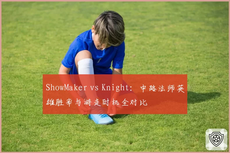 ShowMaker vs Knight:中路法师英雄胜率与游走时机全对比