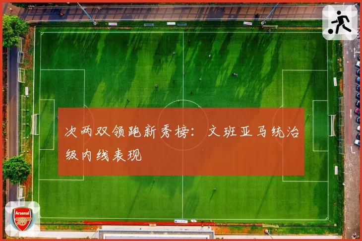 次两双领跑新秀榜:文班亚马统治级内线表现
