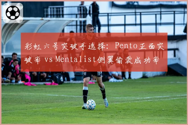 彩虹六号突破手选择:Pento正面突破率 vs Mentalist侧翼偷袭成功率