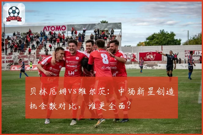 贝林厄姆vs维尔茨:中场新星创造机会数对比,谁更全面?