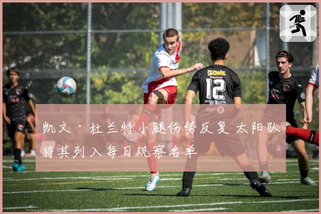 凯文·杜兰特小腿伤势反复 太阳队将其列入每日观察名单