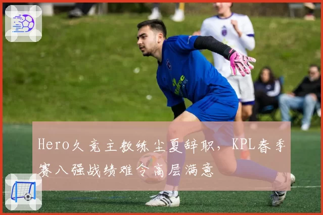 Hero久竞主教练尘夏辞职,KPL春季赛八强战绩难令高层满意