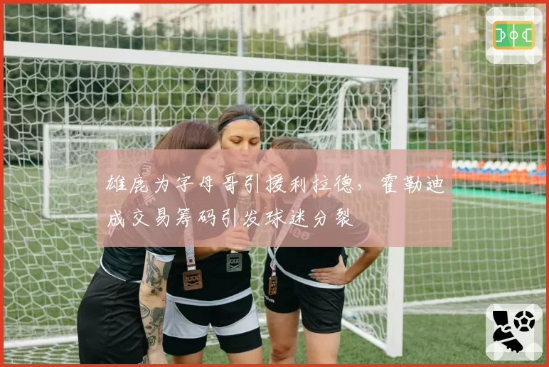 雄鹿为字母哥引援利拉德,霍勒迪成交易筹码引发球迷分裂