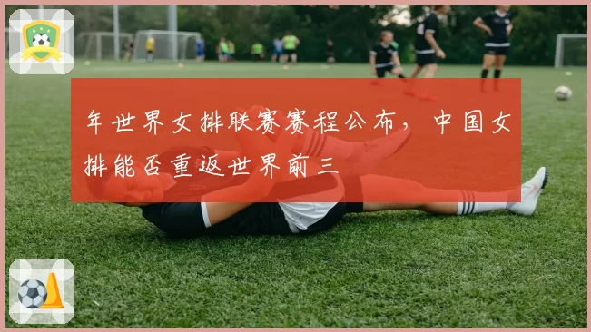 年世界女排联赛赛程公布，中国女排能否重返世界前三