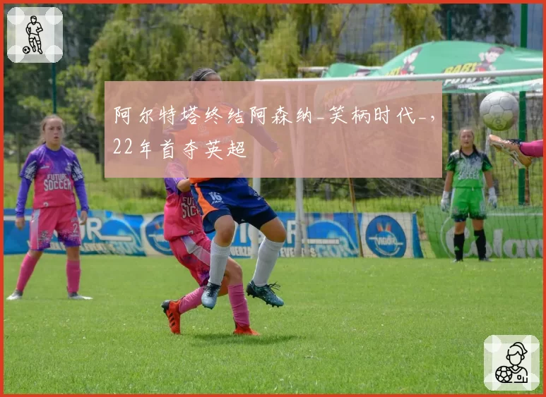 阿尔特塔终结阿森纳_笑柄时代_,22年首夺英超