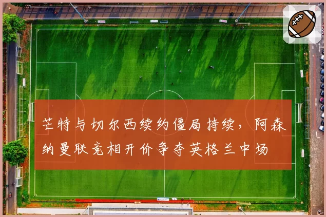 芒特与切尔西续约僵局持续，阿森纳曼联竞相开价争夺英格兰中场