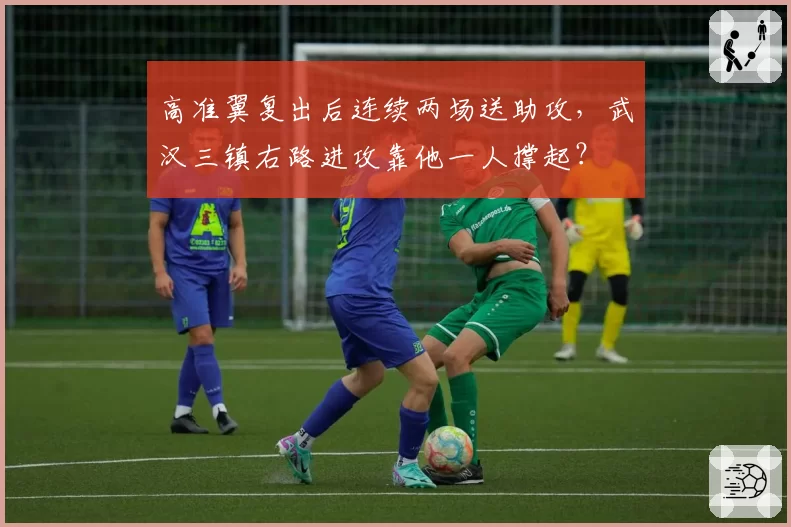 高准翼复出后连续两场送助攻,武汉三镇右路进攻靠他一人撑起?
