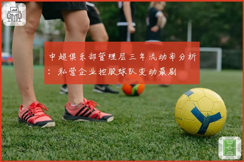 中超俱乐部管理层三年流动率分析：私营企业控股球队变动最剧