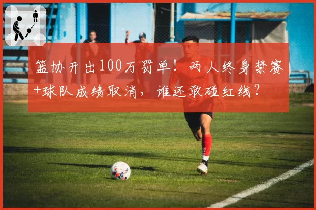 篮协开出100万罚单!两人终身禁赛+球队成绩取消,谁还敢碰红线?