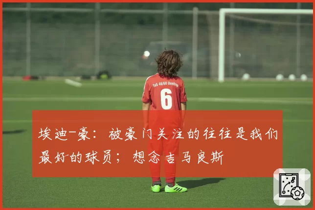 埃迪-豪：被豪门关注的往往是我们最好的球员；想念吉马良斯