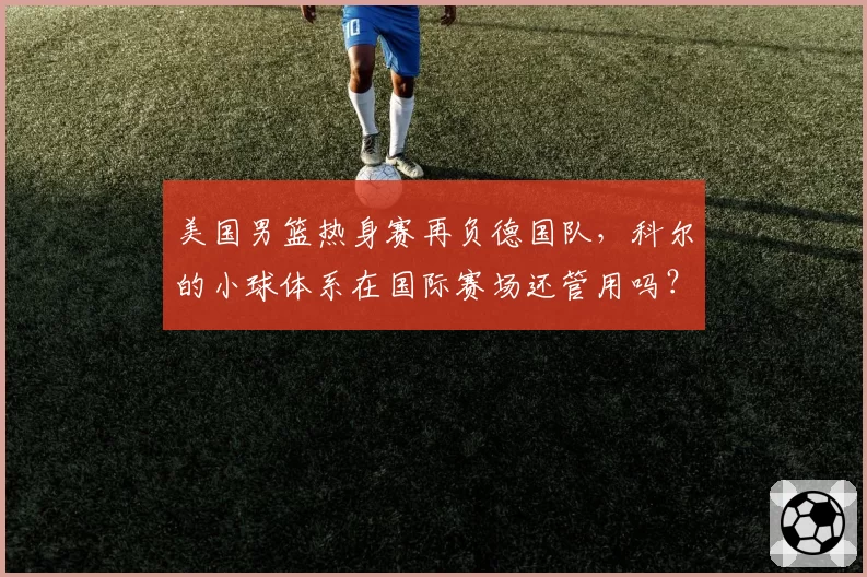 美国男篮热身赛再负德国队,科尔的小球体系在国际赛场还管用吗?