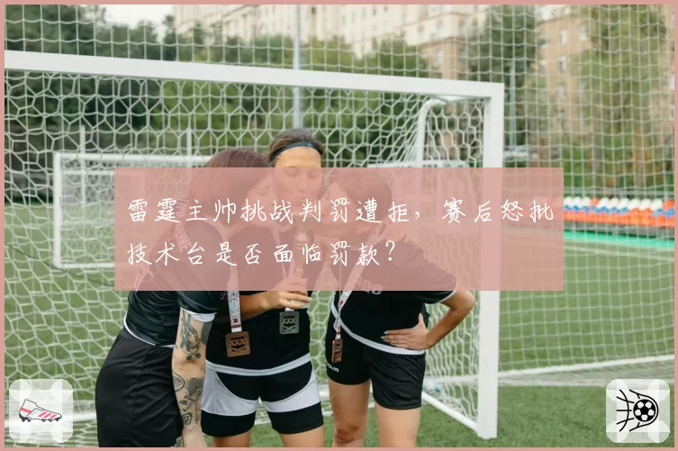 雷霆主帅挑战判罚遭拒,赛后怒批技术台是否面临罚款?