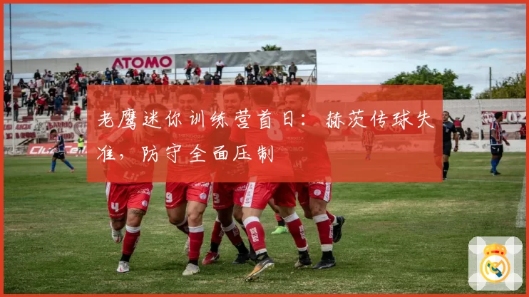 老鹰迷你训练营首日:赫茨传球失准,防守全面压制