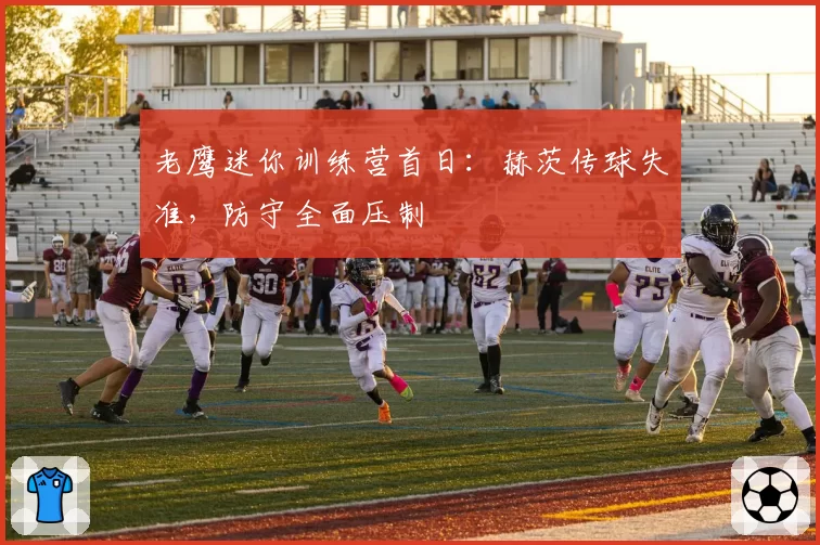 老鹰迷你训练营首日:赫茨传球失准,防守全面压制
