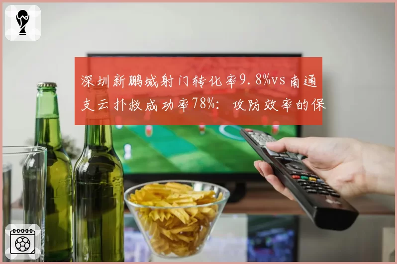 深圳新鹏城射门转化率9.8%vs南通支云扑救成功率78%：攻防效率的保级镜像