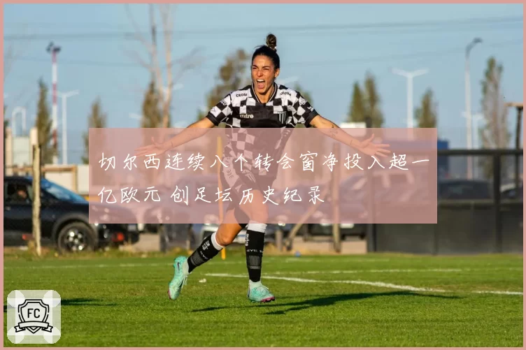 切尔西连续八个转会窗净投入超一亿欧元 创足坛历史纪录