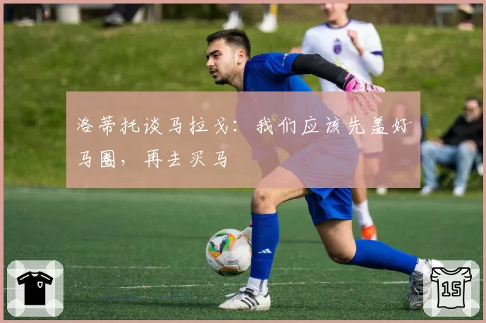 洛蒂托谈马拉戈：我们应该先盖好马圈，再去买马