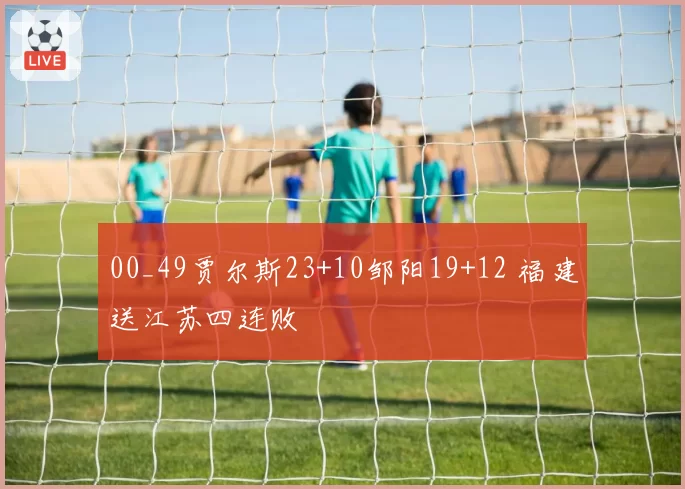 00_49贾尔斯23+10邹阳19+12 福建送江苏四连败