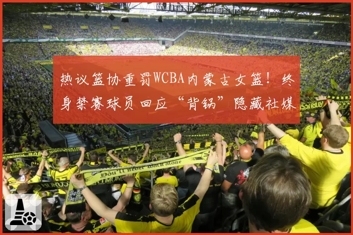 热议篮协重罚WCBA内蒙古女篮！终身禁赛球员回应“背锅”隐藏社媒