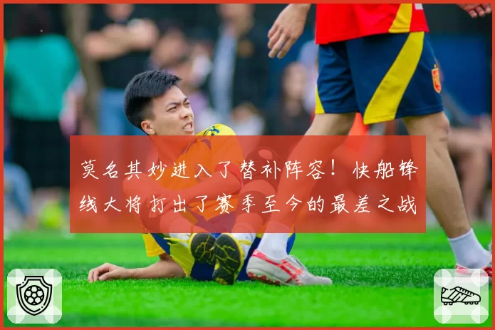 莫名其妙进入了替补阵容!快船锋线大将打出了赛季至今的最差之战