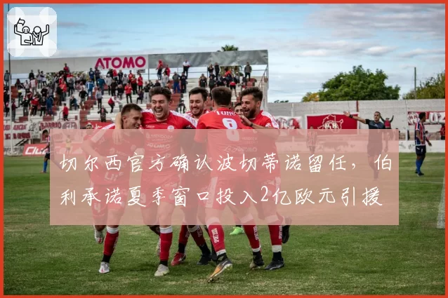 切尔西官方确认波切蒂诺留任，伯利承诺夏季窗口投入2亿欧元引援