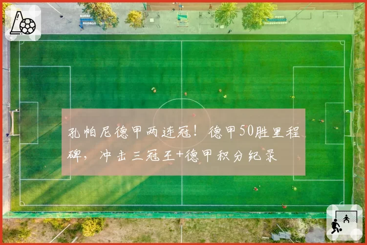 孔帕尼德甲两连冠！德甲50胜里程碑，冲击三冠王+德甲积分纪录