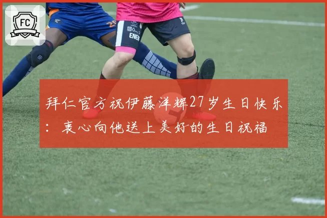 拜仁官方祝伊藤洋辉27岁生日快乐：衷心向他送上美好的生日祝福