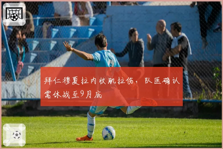 拜仁穆夏拉内收肌拉伤，队医确认需休战至9月底
