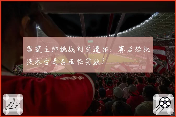 雷霆主帅挑战判罚遭拒,赛后怒批技术台是否面临罚款?