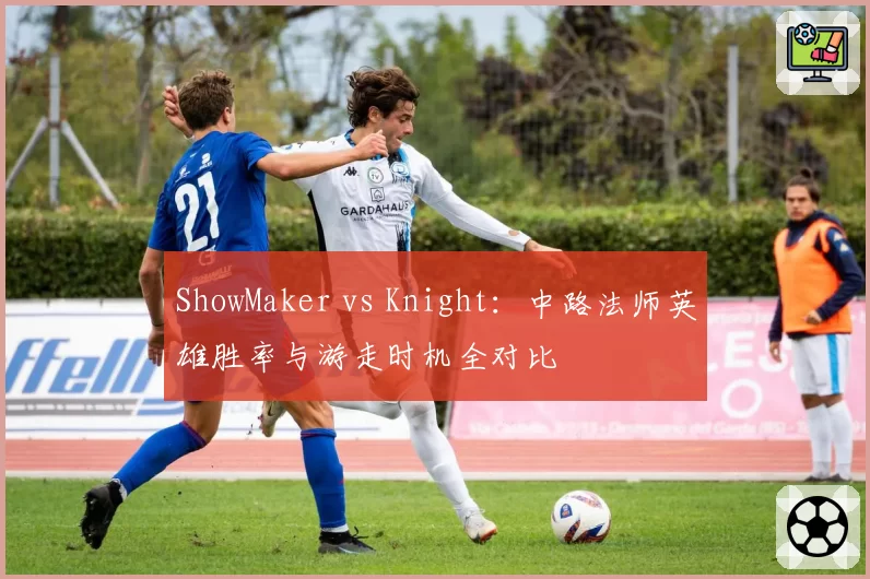 ShowMaker vs Knight：中路法师英雄胜率与游走时机全对比