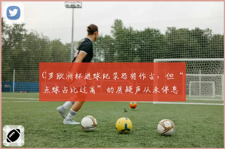 C罗欧洲杯进球纪录恐将作古，但“点球占比过高”的质疑声从未停息