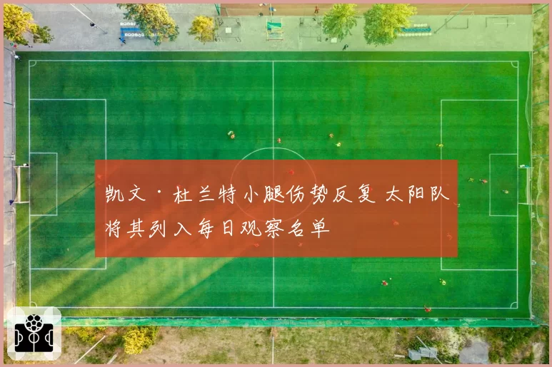 凯文·杜兰特小腿伤势反复 太阳队将其列入每日观察名单