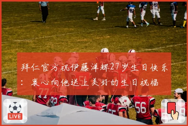 拜仁官方祝伊藤洋辉27岁生日快乐：衷心向他送上美好的生日祝福