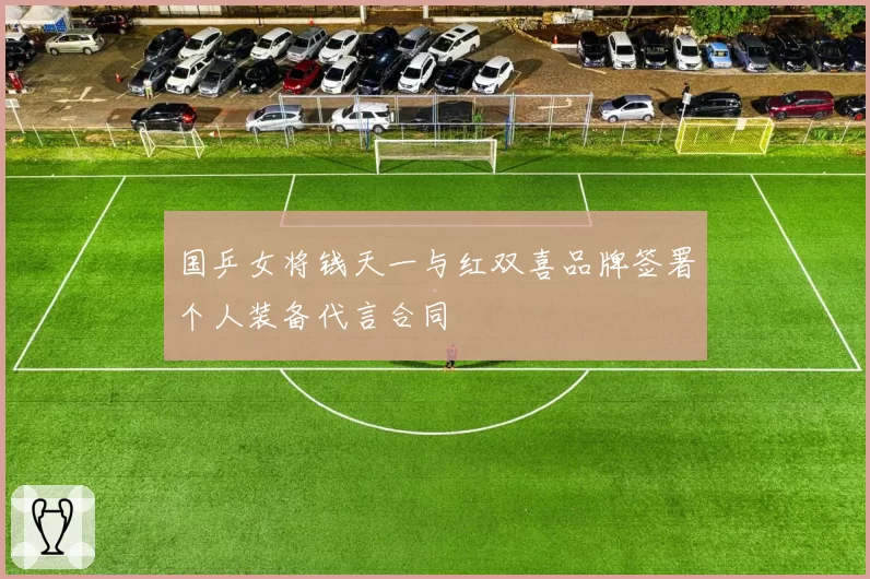国乒女将钱天一与红双喜品牌签署个人装备代言合同