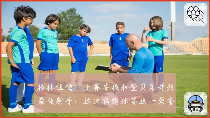 格林伍德:上赛季我和登贝莱并列最佳射手,这次我想独享这一荣誉